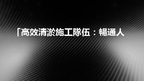 「高效清淤施工隊伍：暢通人工河道、保護水環(huán)境」